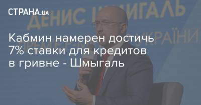 Денис Шмыгаль - Кабмин намерен достичь 7% ставки для кредитов в гривне - Шмыгаль - strana.ua - Украина