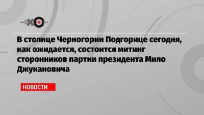 Мило Джуканович - В столице Черногории Подгорице сегодня, как ожидается, состоится митинг сторонников партии президента Мило Джукановича - echo.msk.ru - Черногория