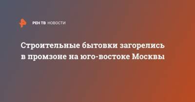 Строительные бытовки загорелись в промзоне на юго-востоке Москвы - ren.tv - Москва - Челябинская обл. - Миасс