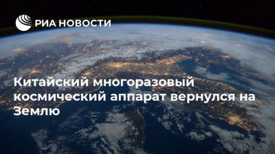Китайский многоразовый космический аппарат вернулся на Землю - ria.ru - Китай