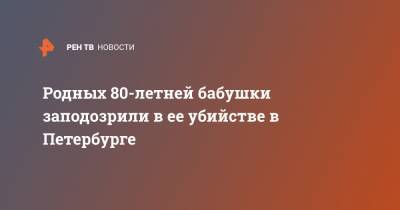 Родных 80-летней бабушки заподозрили в ее убийстве в Петербурге - ren.tv - Санкт-Петербург