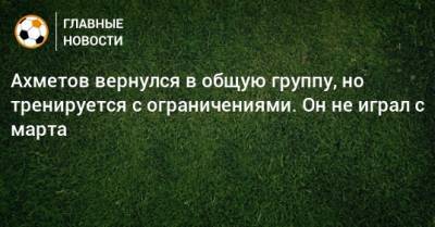 Ильзат Ахметов - Ахметов вернулся в общую группу, но тренируется с ограничениями. Он не играл с марта - bombardir.ru