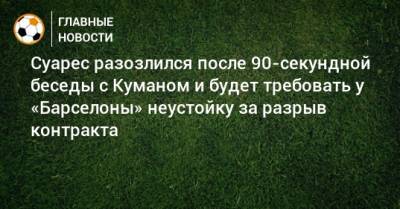 Луис Суарес - Рональд Куман - Суарес разозлился после 90-секундной беседы с Куманом и будет требовать у «Барселоны» неустойку за разрыв контракта - bombardir.ru