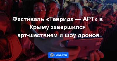 Фестиваль «Таврида — АРТ» в Крыму завершился арт-шествием и шоу дронов - news.mail.ru - Крым