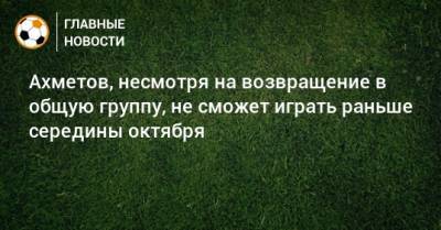 Ильзат Ахметов - Ахметов, несмотря на возвращение в общую группу, не сможет играть раньше середины октября - bombardir.ru - Россия - Киргизия