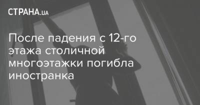 После падения с 12-го этажа столичной многоэтажки погибла иностранка - strana.ua - Харьков - Киев