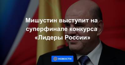 Мишустин выступит на суперфинале конкурса «Лидеры России» - news.mail.ru - Россия - Московская обл. - Солнечногорск