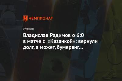 Владислав Радимов - Владислав Радимов о 6:0 в матче с «Казанкой»: вернули долг, а может, бумеранг сработал - championat.com