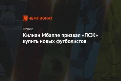 Килиан Мбапп - Килиан Мбаппе призвал «ПСЖ» купить новых футболистов - championat.com - Россия