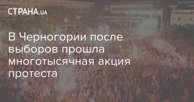 Мило Джуканович - В Черногории после выборов прошла многотысячная акция протеста - strana.ua - Сербия - Черногория