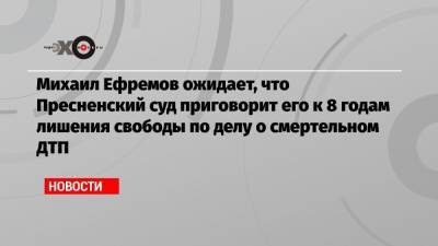 Михаил Ефремов - Эльман Пашаев - Михаил Ефремов ожидает, что Пресненский суд приговорит его к 8 годам лишения свободы по делу о смертельном ДТП - echo.msk.ru