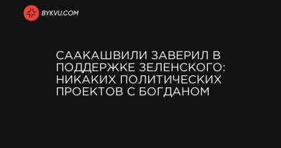 Саакашвили заверил в поддержке Зеленского: никаких политических проектов с Богданом - bykvu.com - Украина