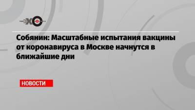 Собянин: Масштабные испытания вакцины от коронавируса в Москве начнутся в ближайшие дни - echo.msk.ru - Москва - Сергей Собянин