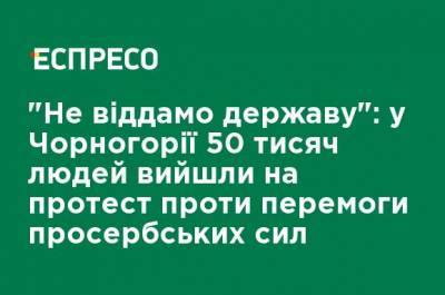 Мило Джуканович - "Не отдадим государство": в Черногории 50 тысяч человек вышли на протест против победы просербских сил - ru.espreso.tv - Сербия - Черногория