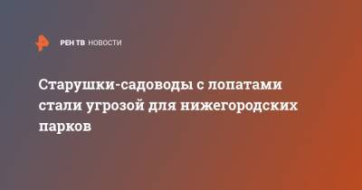 Джеймс Бонд - Старушки-садоводы с лопатами стали угрозой для нижегородских парков - ren.tv - Нижний Новгород