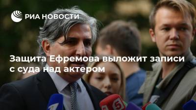 Михаил Ефремов - Эльман Пашаев - Защита Ефремова выложит записи с суда над актером - ria.ru - Москва