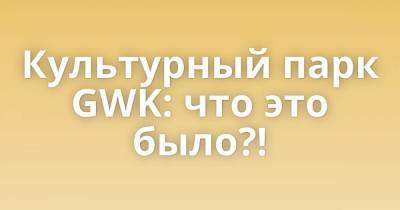 Культурный парк GWK: что это было?! - skuke.net - Интересно