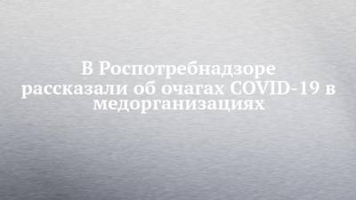 Анна Попова - В Роспотребнадзоре рассказали об очагах COVID-19 в медорганизациях - chelny-izvest.ru - Россия