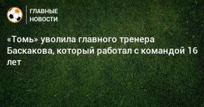«Томь» уволила главного тренера Баскакова, который работал с командой 16 лет - bombardir.ru