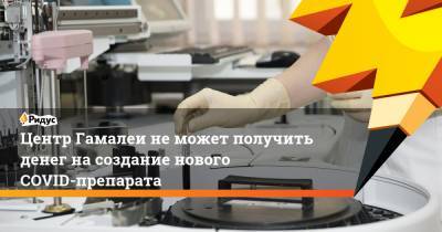 Центр Гамалеи неможет получить денег насоздание нового COVID-препарата - ridus.ru
