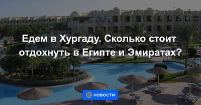 Едем в Хургаду. Сколько стоит отдохнуть в Египте и Эмиратах? - news.mail.ru - Россия - Египет - Эмираты - Каир