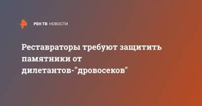 Реставраторы требуют защитить памятники от дилетантов-"дровосеков" - ren.tv