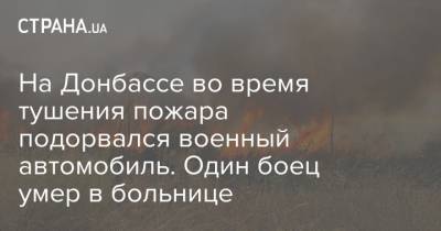 На Донбассе во время тушения пожара подорвался военный автомобиль. Один боец умер в больнице - strana.ua - Донецкая обл. - Военный