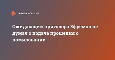 Михаил Ефремов - Иван Охлобыстин - Эльман Пашаев - Ожидающий приговора Ефремов не думал о подаче прошения о помиловании - ren.tv - Москва - Россия