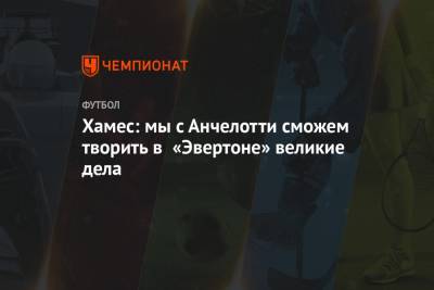 Хамес Родригес - Карло Анчелотти - Хамес: мы с Анчелотти сможем творить в «Эвертоне» великие дела - championat.com - Колумбия - Мадрид