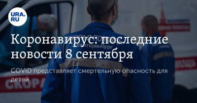 Джонс Хопкинс - Коронавирус: последние новости 8 сентября. COVID представляет смертельную опасность для детей, ВОЗ призывает готовиться к новой пандемии - ura.news - Россия - Китай - США - Бразилия - Индия - Ухань