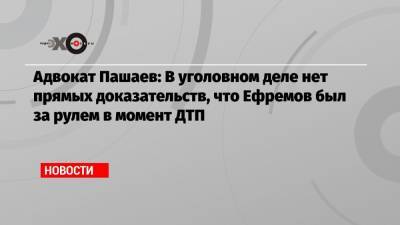 Михаил Ефремов - Эльман Пашаев - Адвокат Пашаев: В уголовном деле нет прямых доказательств, что Ефремов был за рулем в момент ДТП - echo.msk.ru - Москва