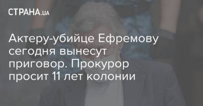 Михаил Ефремов - Сергей Захаров - Актеру-убийце Ефремову сегодня вынесут приговор. Прокурор просит 11 лет колонии - strana.ua - Москва