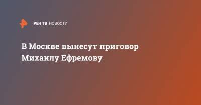 Михаил Ефремов - Сергей Захаров - В Москве вынесут приговор Михаилу Ефремову - ren.tv - Москва