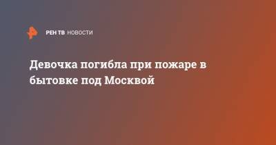 Девочка погибла при пожаре в бытовке под Москвой - ren.tv - Москва - Московская обл. - Зеленоград - Московская область