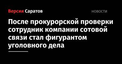 После прокурорской проверки сотрудник компании сотовой связи стал фигурантом уголовного дела - nversia.ru - Россия - Саратов - р-н Кировский