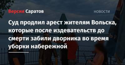 Суд продлил арест жителям Вольска, которые после издевательств до смерти забили дворника во время уборки набережной - nversia.ru - Саратовская обл. - Вольск