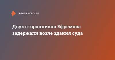 Михаил Ефремов - Сергей Захаров - Двух сторонников Ефремова задержали возле здания суда - ren.tv