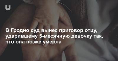 В Гродно суд вынес приговор отцу, ударившему 5-месячную девочку так, что она позже умерла - news.tut.by