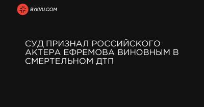 Елена Абрамова - Суд признал российского актера Ефремова виновным в смертельном ДТП - bykvu.com - Россия