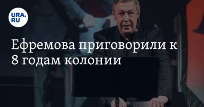 Михаил Ефремов - Сергей Захаров - Ефремова приговорили к 8 годам колонии - ura.news - Москва