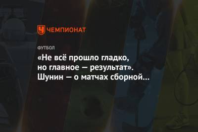 Антон Шунин - Станислав Черчесов - «Не всё прошло гладко, но главное — результат». Шунин — о матчах сборной России - championat.com - Москва - Россия - Турция - Венгрия - Сербия - Сан Марино