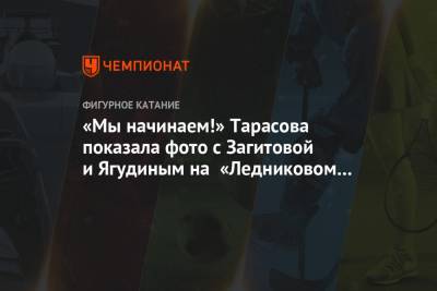 Татьяна Тарасова - Алина Загитова - Алексей Ягудин - Анатолий Тарасов - «Мы начинаем!» Тарасова показала фото с Загитовой и Ягудиным на «Ледниковом периоде» - championat.com