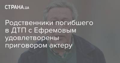 Михаил Ефремов - Сергей Захаров - Александр Добровинский - Родственники погибшего в ДТП с Ефремовым удовлетворены приговором актеру - strana.ua