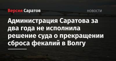 Администрация Саратова за два года не исполнила решение суда о прекращении сброса фекалий в Волгу - nversia.ru - Саратов - Саратова
