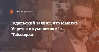 Олег Табаков - Владимир Машков - Станислав Садальский - Максим Матвеев - Садальский заявил, что Машков "борется с кумовством" в "Табакерке" - ren.tv - Санкт-Петербург - Москва