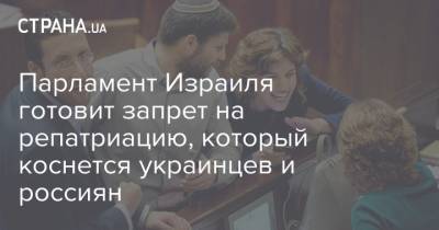 Парламент Израиля готовит запрет на репатриацию, который коснется украинцев и россиян - strana.ua - Россия - Израиль