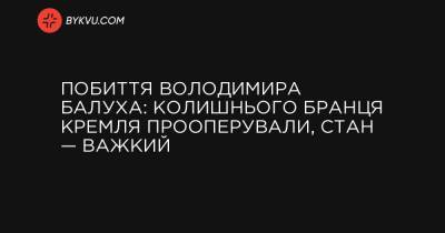 Владимир Балух - Ирина Геращенко - Избиение Владимира Балуха: бывшего пленника Кремля прооперировали, состояние — тяжелое - bykvu.com