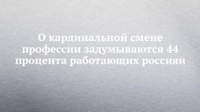 О кардинальной смене профессии задумываются 44 процента работающих россиян - chelny-izvest.ru