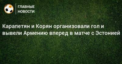 Аршак Корян - Александр Карапетян - Карапетян и Корян организовали гол и вывели Армению вперед в матче с Эстонией - bombardir.ru - Армения - Эстония