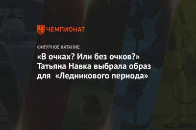 Татьяна Навка - «В очках? Или без очков?» Татьяна Навка выбрала образ для «Ледникового периода» - championat.com